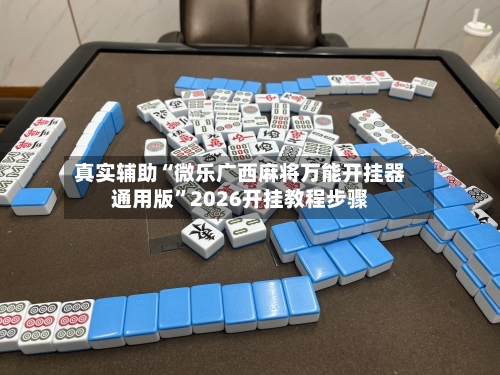 真实辅助“微乐广西麻将万能开挂器通用版”2026开挂教程步骤-第3张图片