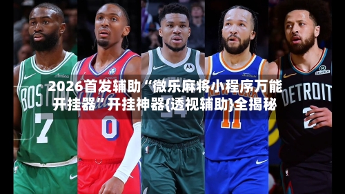 2026首发辅助“微乐麻将小程序万能开挂器”开挂神器{透视辅助}全揭秘-第3张图片