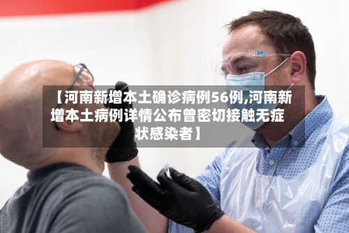 【河南新增本土确诊病例56例,河南新增本土病例详情公布曾密切接触无症状感染者】