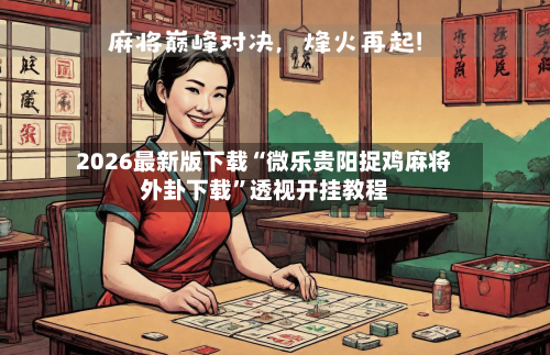 2026最新版下载“微乐贵阳捉鸡麻将外卦下载”透视开挂教程-第2张图片