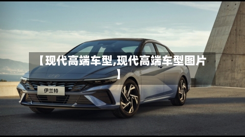 【现代高端车型,现代高端车型图片】-第3张图片