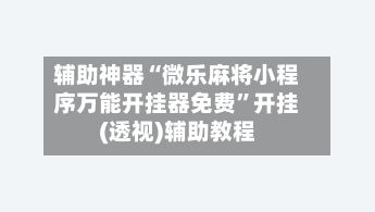 辅助神器“微乐麻将小程序万能开挂器免费	”开挂(透视)辅助教程-第2张图片
