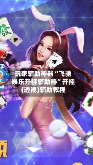 玩家辅助神器“飞驰娱乐开挂辅助器	”开挂(透视)辅助教程-第3张图片