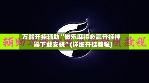 万能开挂辅助“微乐麻将必赢开挂神器下载安装	”(详细开挂教程)-第2张图片