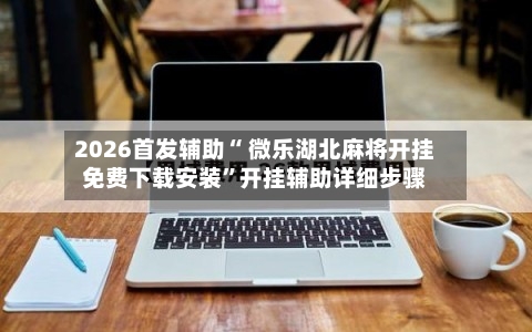 2026首发辅助“ 微乐湖北麻将开挂免费下载安装	”开挂辅助详细步骤-第2张图片