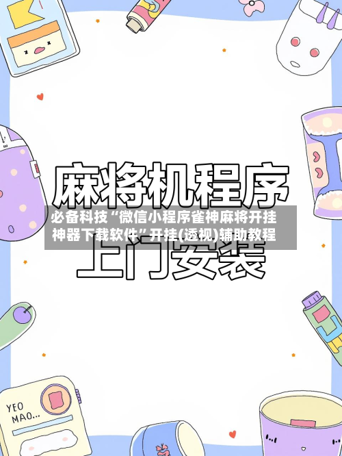 必备科技“微信小程序雀神麻将开挂神器下载软件”开挂(透视)辅助教程-第3张图片