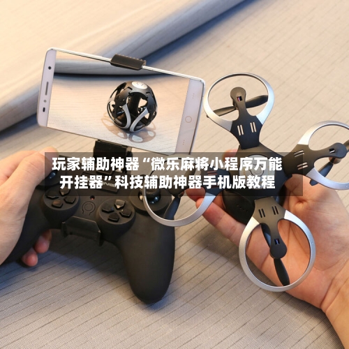 玩家辅助神器“微乐麻将小程序万能开挂器”科技辅助神器手机版教程-第3张图片