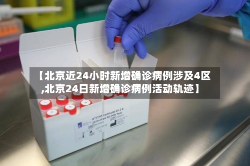 【北京近24小时新增确诊病例涉及4区,北京24日新增确诊病例活动轨迹】