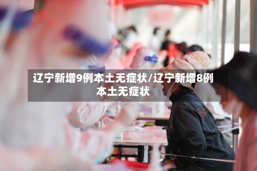 辽宁新增9例本土无症状/辽宁新增8例本土无症状