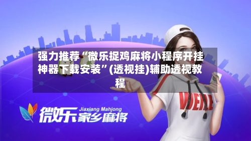 强力推荐“微乐捉鸡麻将小程序开挂神器下载安装”(透视挂)辅助透视教程