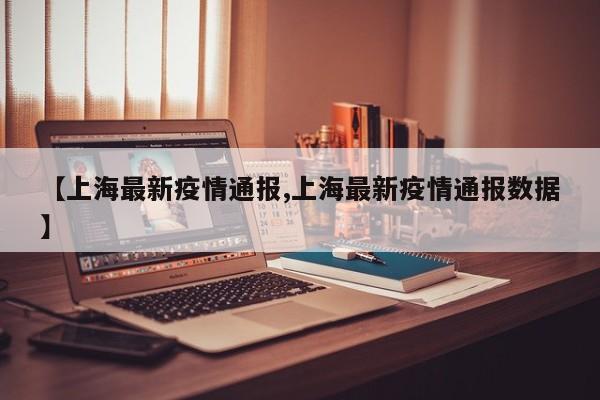 【上海最新疫情通报,上海最新疫情通报数据】