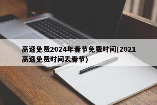 高速免费2024年春节免费时间(2021高速免费时间表春节)