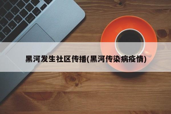 黑河发生社区传播(黑河传染病疫情)